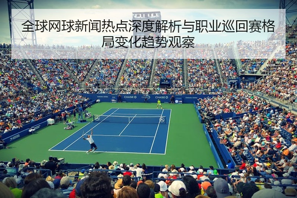 全球网球新闻热点深度解析与职业巡回赛格局变化趋势观察