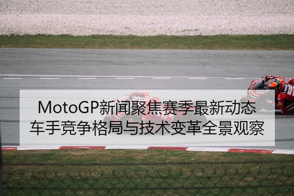 MotoGP新闻聚焦赛季最新动态车手竞争格局与技术变革全景观察