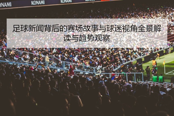 足球新闻背后的赛场故事与球迷视角全景解读与趋势观察