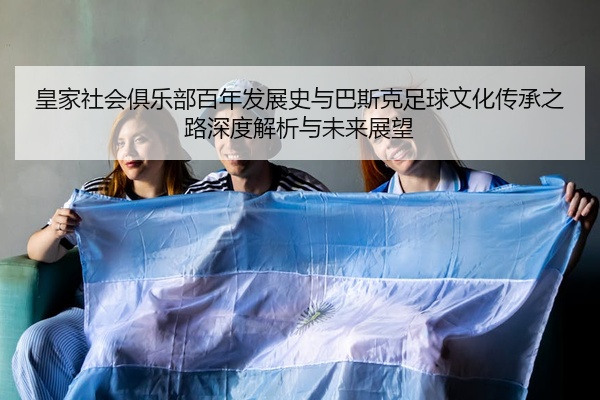 皇家社会俱乐部百年发展史与巴斯克足球文化传承之路深度解析与未来展望
