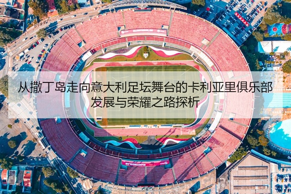 从撒丁岛走向意大利足坛舞台的卡利亚里俱乐部发展与荣耀之路探析