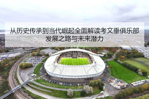 从历史传承到当代崛起全面解读考文垂俱乐部发展之路与未来潜力