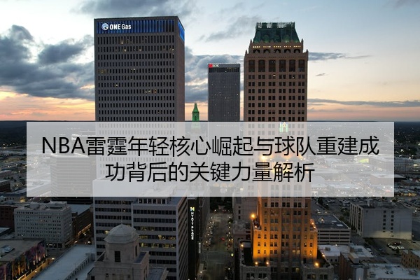 NBA雷霆年轻核心崛起与球队重建成功背后的关键力量解析