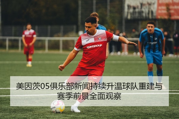 美因茨05俱乐部新闻持续升温球队重建与赛季前景全面观察