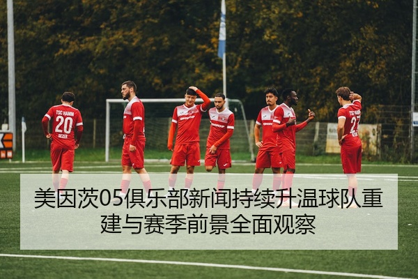 美因茨05俱乐部新闻持续升温球队重建与赛季前景全面观察