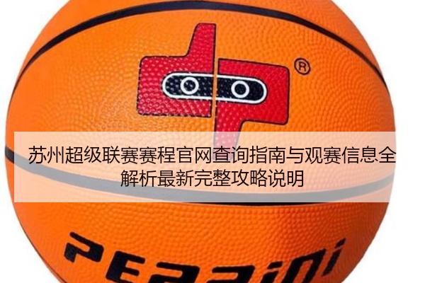 苏州超级联赛赛程官网查询指南与观赛信息全解析最新完整攻略说明