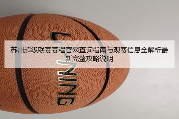 苏州超级联赛赛程官网查询指南与观赛信息全解析最新完整攻略说明