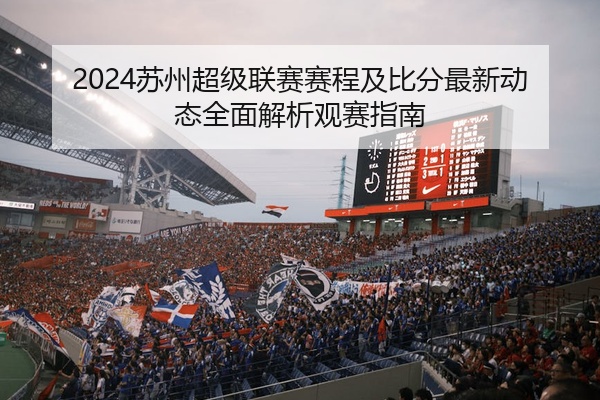 2024苏州超级联赛赛程及比分最新动态全面解析观赛指南