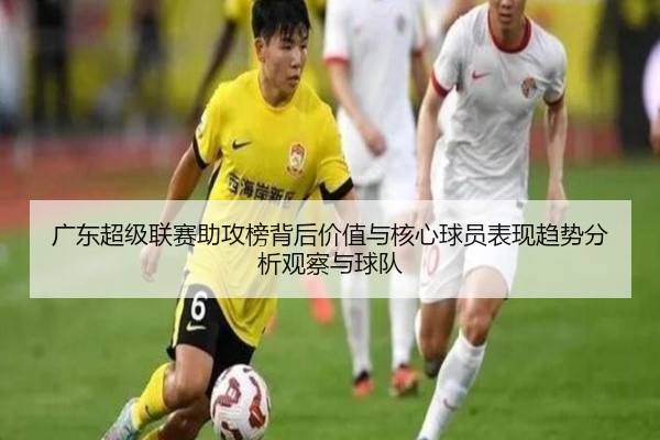 广东超级联赛助攻榜背后价值与核心球员表现趋势分析观察与球队