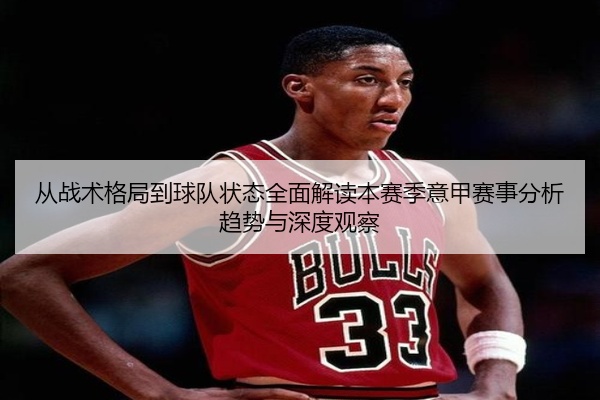 从战术格局到球队状态全面解读本赛季意甲赛事分析趋势与深度观察