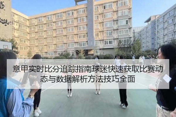 意甲实时比分追踪指南球迷快速获取比赛动态与数据解析方法技巧全面