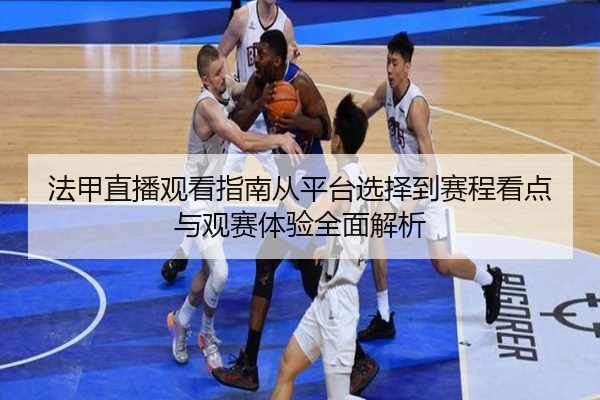 法甲直播观看指南从平台选择到赛程看点与观赛体验全面解析